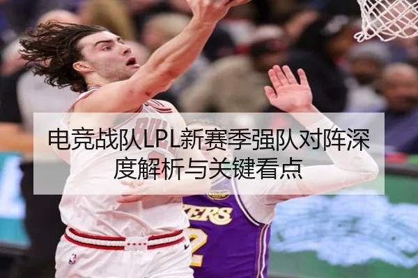 电竞战队LPL新赛季强队对阵深度解析与关键看点